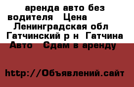 аренда авто без водителя › Цена ­ 1 000 - Ленинградская обл., Гатчинский р-н, Гатчина  Авто » Сдам в аренду   
